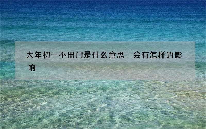 大年初一不出门是什么意思 会有怎样的影响